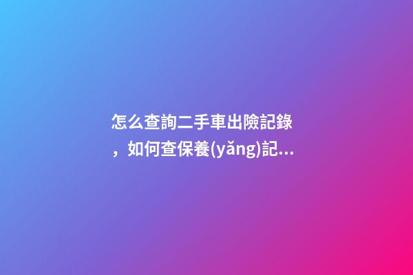 怎么查詢二手車出險記錄，如何查保養(yǎng)記錄和維修記錄